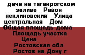 дача на таганрогском заливе › Район ­ неклиновский › Улица ­ центральная › Дом ­ 12 › Общая площадь дома ­ 98 › Площадь участка ­ 600 › Цена ­ 2 500 000 - Ростовская обл., Ростов-на-Дону г. Недвижимость » Дома, коттеджи, дачи продажа   